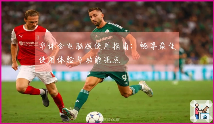 华体会电脑版使用指南：畅享最佳使用体验与功能亮点