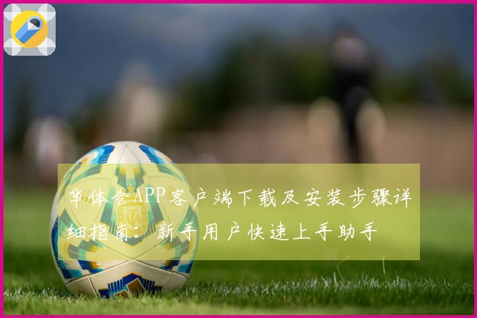 华体会APP客户端下载及安装步骤详细指南：新手用户快速上手助手