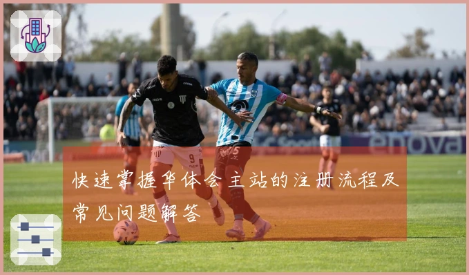 快速掌握华体会主站的注册流程及常见问题解答