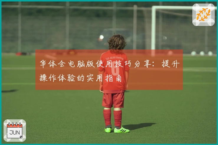 华体会电脑版使用技巧分享：提升操作体验的实用指南