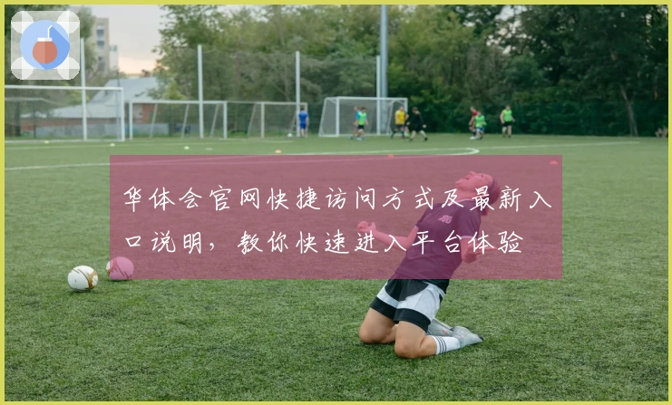 华体会官网快捷访问方式及最新入口说明，教你快速进入平台体验