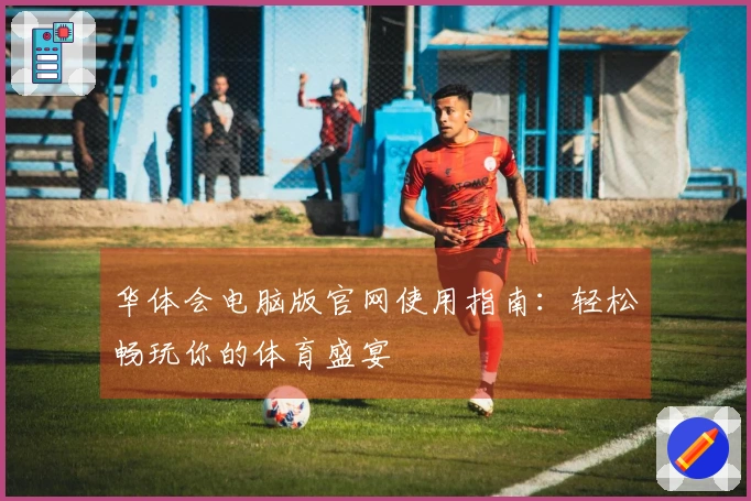 华体会电脑版官网使用指南：轻松畅玩你的体育盛宴