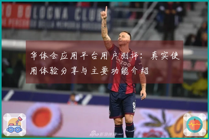 华体会应用平台用户测评：真实使用体验分享与主要功能介绍