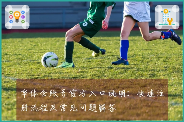 华体会账号官方入口说明：快速注册流程及常见问题解答