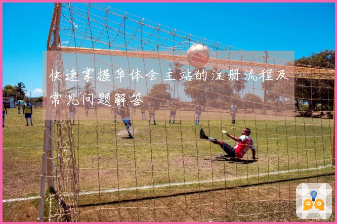 快速掌握华体会主站的注册流程及常见问题解答