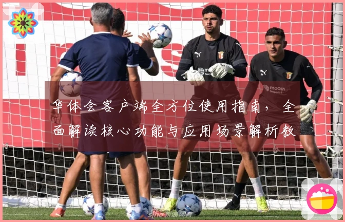 华体会客户端全方位使用指南，全面解读核心功能与应用场景解析教程