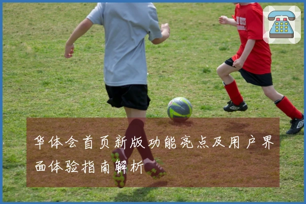 华体会首页新版功能亮点及用户界面体验指南解析