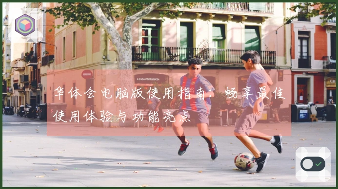 华体会电脑版使用指南：畅享最佳使用体验与功能亮点