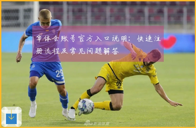 华体会账号官方入口说明：快速注册流程及常见问题解答