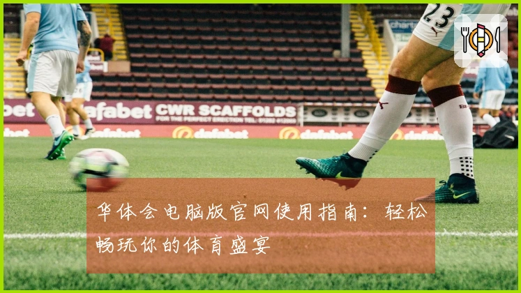 华体会电脑版官网使用指南：轻松畅玩你的体育盛宴