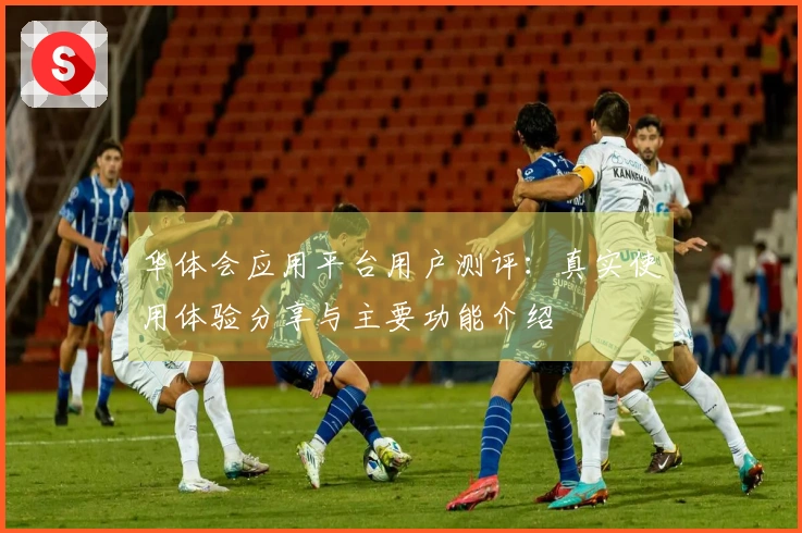 华体会应用平台用户测评：真实使用体验分享与主要功能介绍