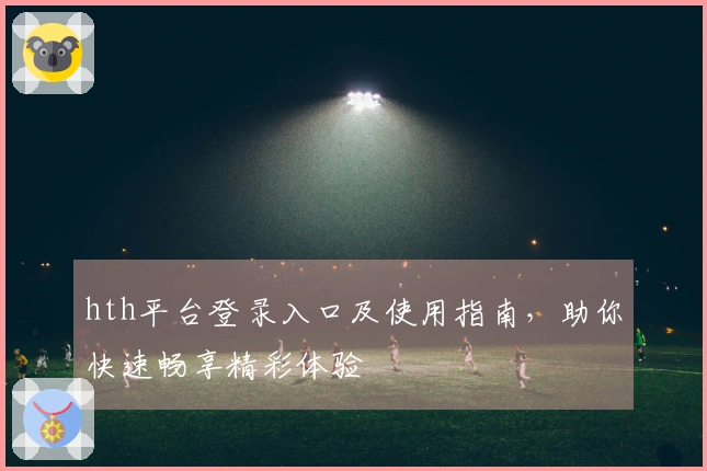 hth平台登录入口及使用指南，助你快速畅享精彩体验