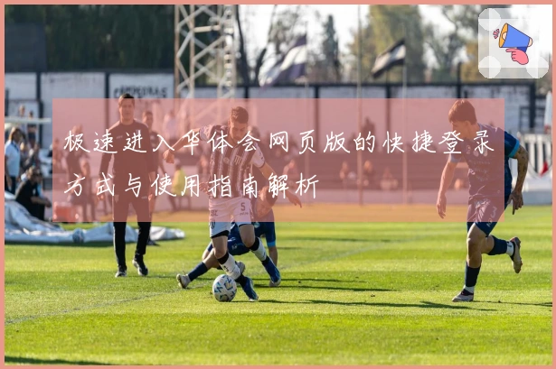 极速进入华体会网页版的快捷登录方式与使用指南解析