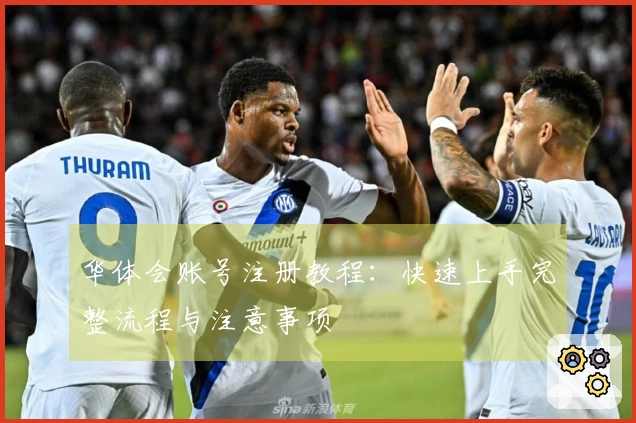 华体会账号注册教程：快速上手完整流程与注意事项