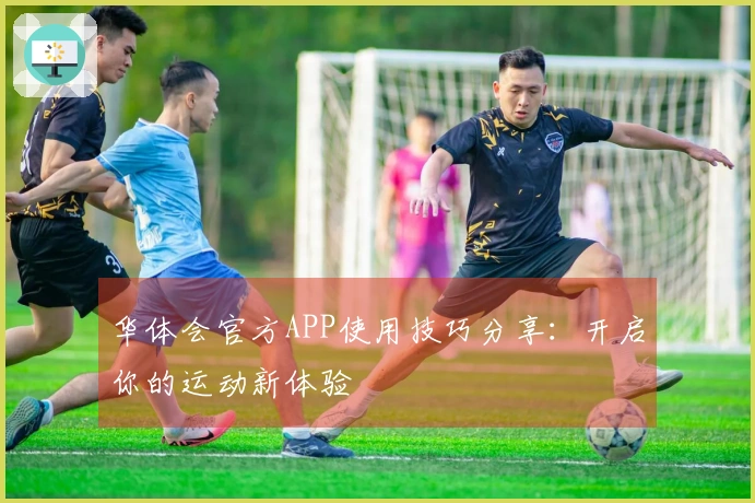 华体会官方APP使用技巧分享：开启你的运动新体验