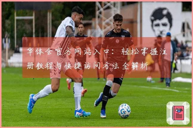 华体会官方网站入口：轻松掌握注册教程与快捷访问方法全解析
