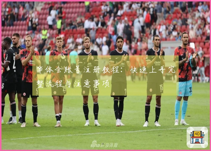 华体会账号注册教程：快速上手完整流程与注意事项