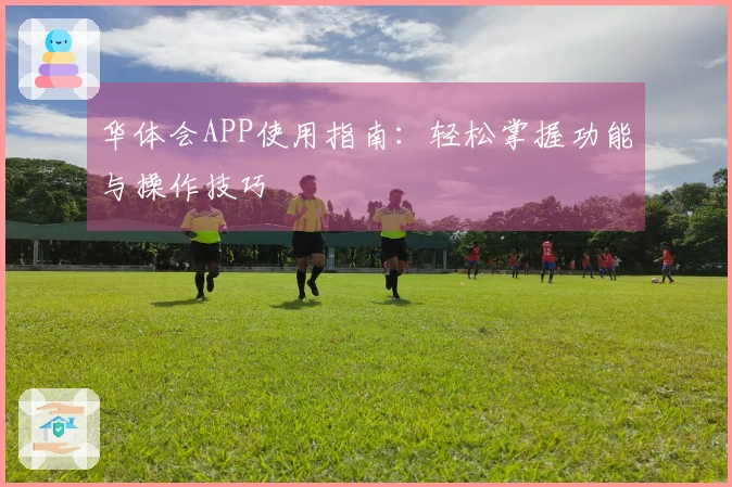 华体会APP使用指南：轻松掌握功能与操作技巧