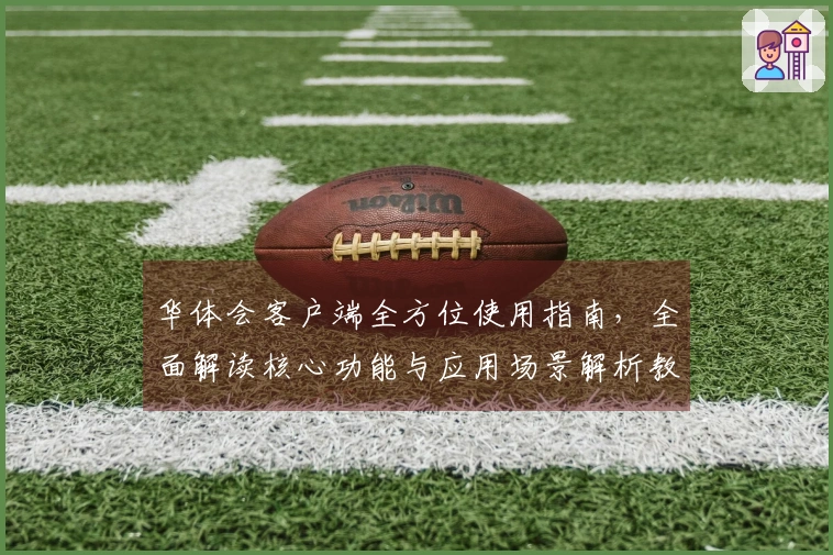 华体会客户端全方位使用指南，全面解读核心功能与应用场景解析教程