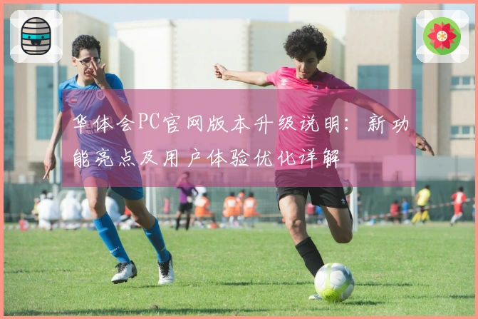 华体会PC官网版本升级说明：新功能亮点及用户体验优化详解