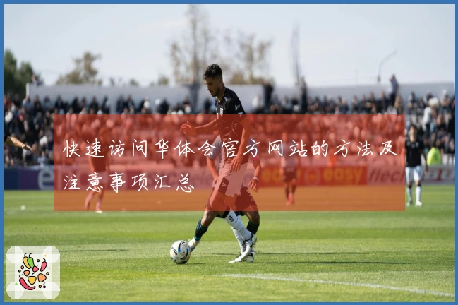 快速访问华体会官方网站的方法及注意事项汇总